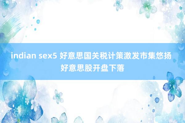 indian sex5 好意思国关税计策激发市集悠扬 好意思股开盘下落