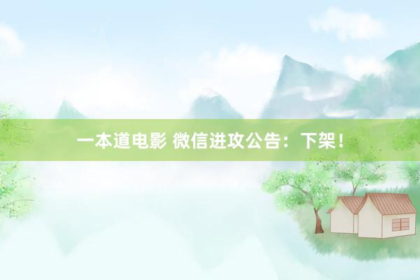 一本道电影 微信进攻公告：下架！