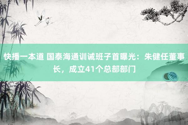 快播一本道 国泰海通训诫班子首曝光：朱健任董事长，成立41个总部部门