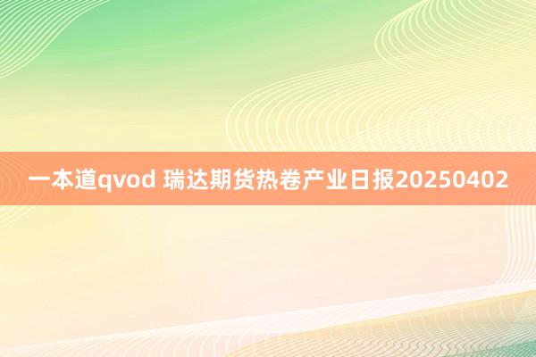 一本道qvod 瑞达期货热卷产业日报20250402