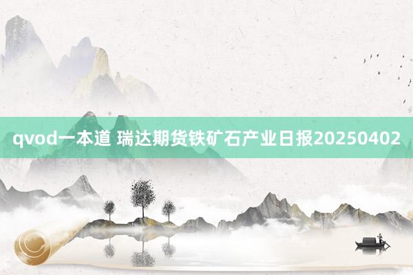 qvod一本道 瑞达期货铁矿石产业日报20250402