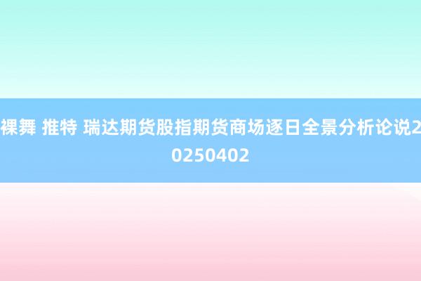 裸舞 推特 瑞达期货股指期货商场逐日全景分析论说20250402