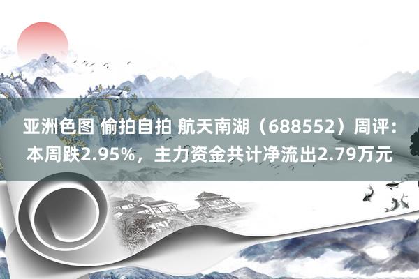 亚洲色图 偷拍自拍 航天南湖（688552）周评：本周跌2.95%，主力资金共计净流出2.79万元