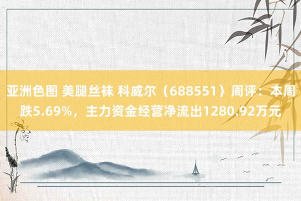 亚洲色图 美腿丝袜 科威尔（688551）周评：本周跌5.69%，主力资金经营净流出1280.92万元
