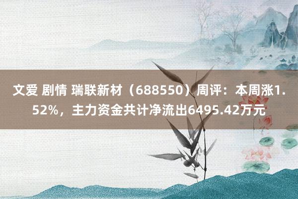 文爱 剧情 瑞联新材（688550）周评：本周涨1.52%，主力资金共计净流出6495.42万元