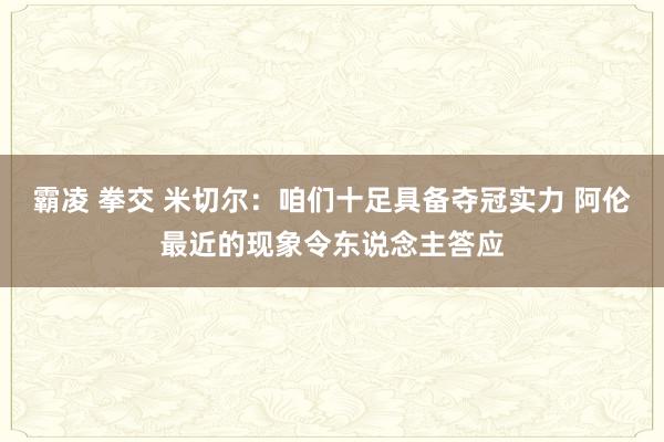 霸凌 拳交 米切尔：咱们十足具备夺冠实力 阿伦最近的现象令东说念主答应