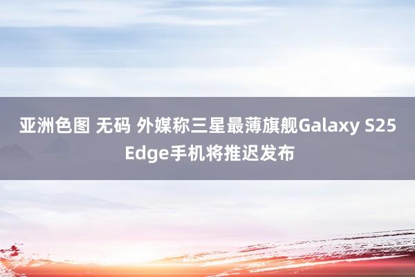 亚洲色图 无码 外媒称三星最薄旗舰Galaxy S25 Edge手机将推迟发布