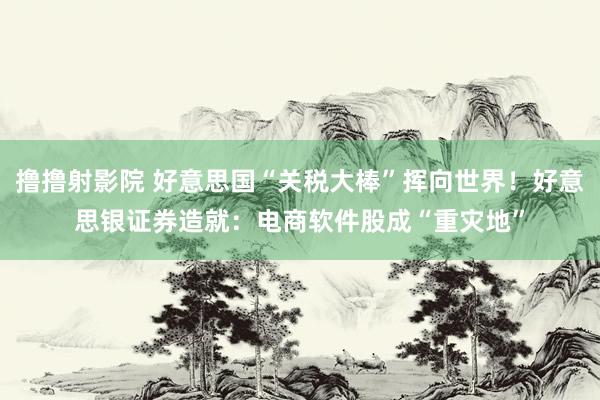 撸撸射影院 好意思国“关税大棒”挥向世界！好意思银证券造就：电商软件股成“重灾地”