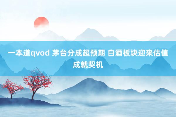 一本道qvod 茅台分成超预期 白酒板块迎来估值成就契机