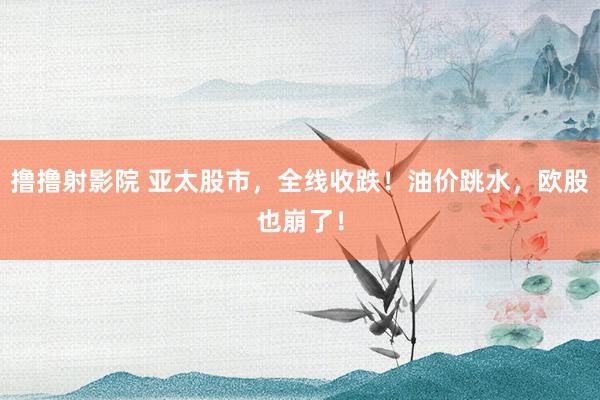 撸撸射影院 亚太股市，全线收跌！油价跳水，欧股也崩了！