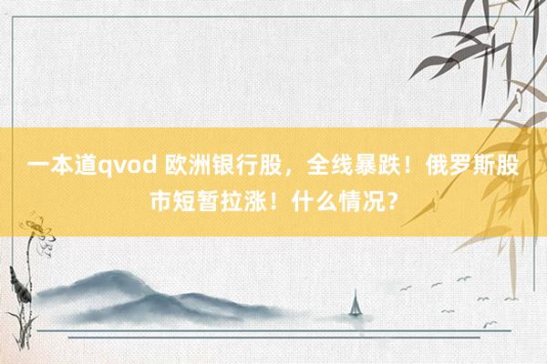一本道qvod 欧洲银行股，全线暴跌！俄罗斯股市短暂拉涨！什么情况？