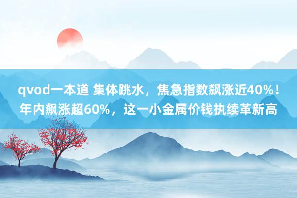 qvod一本道 集体跳水，焦急指数飙涨近40%！年内飙涨超60%，这一小金属价钱执续革新高