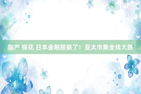 国产 探花 日本金融股崩了！亚太市集全线大跌