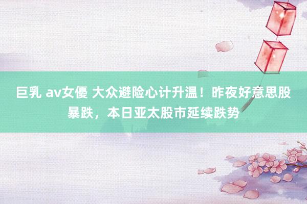 巨乳 av女優 大众避险心计升温！昨夜好意思股暴跌，本日亚太股市延续跌势