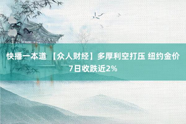 快播一本道 【众人财经】多厚利空打压 纽约金价7日收跌近2%