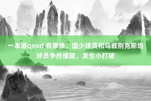 一本道qvod 有摩擦，国少球员和乌兹别克斯坦球员争抢撞腿，发生小打破