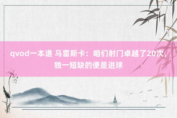 qvod一本道 马雷斯卡：咱们射门卓越了20次，独一短缺的便是进球