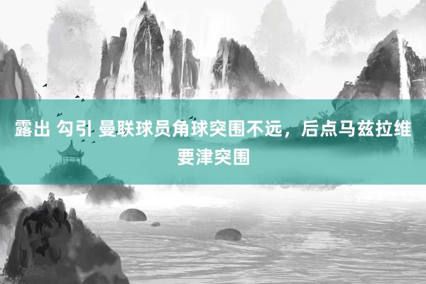 露出 勾引 曼联球员角球突围不远，后点马兹拉维要津突围