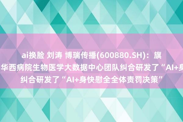 ai换脸 刘涛 博瑞传播(600880.SH)：旗下生学西席与四川大学华西病院生物医学大数据中心团队纠合研发了“AI+身快慰全全体责罚决策”