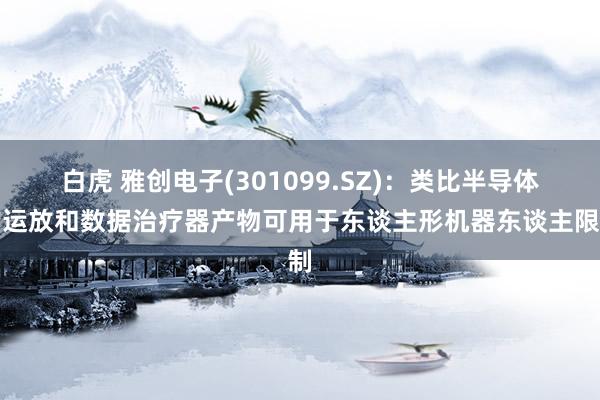 白虎 雅创电子(301099.SZ)：类比半导体的运放和数据治疗器产物可用于东谈主形机器东谈主限制