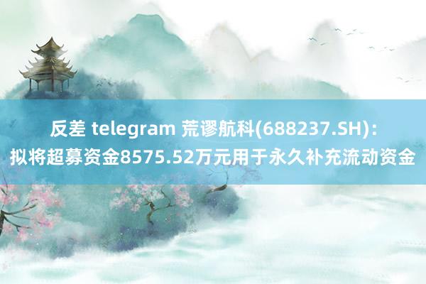 反差 telegram 荒谬航科(688237.SH)：拟将超募资金8575.52万元用于永久补充流动资金