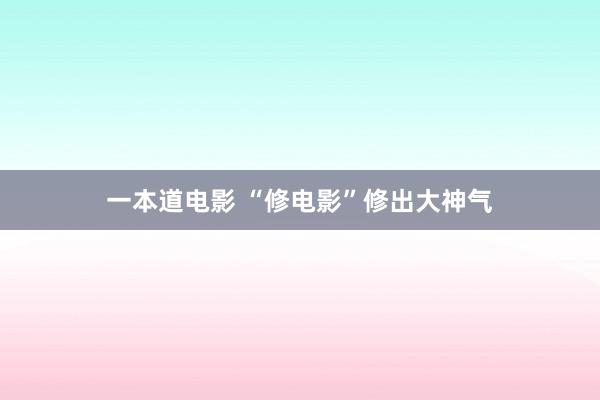 一本道电影 “修电影”修出大神气