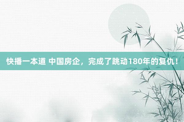 快播一本道 中国房企，完成了跳动180年的复仇！