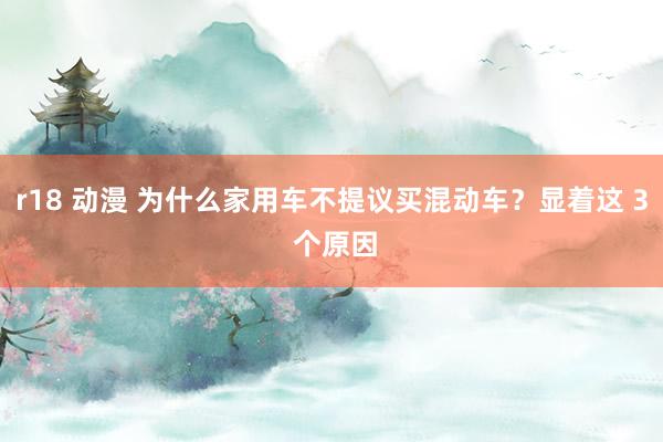r18 动漫 为什么家用车不提议买混动车？显着这 3 个原因
