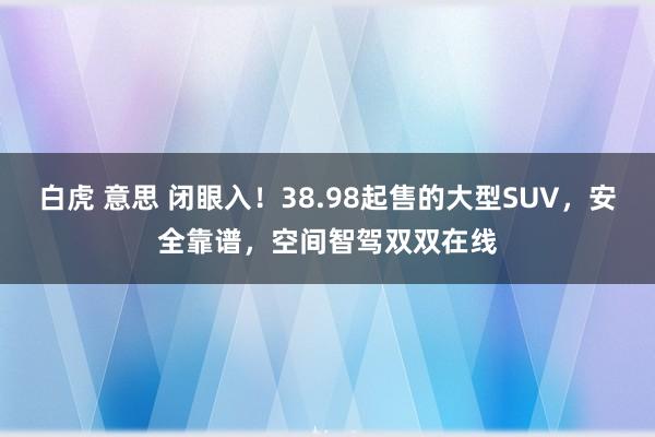白虎 意思 闭眼入！38.98起售的大型SUV，安全靠谱，空间智驾双双在线