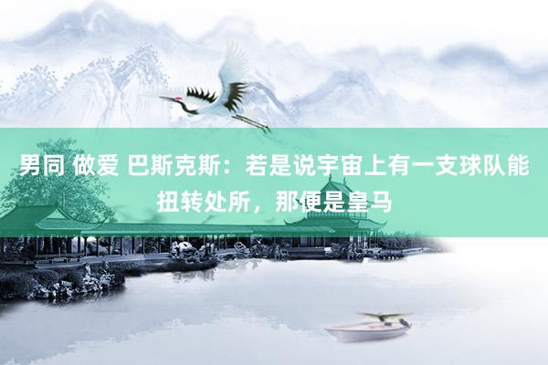 男同 做爱 巴斯克斯：若是说宇宙上有一支球队能扭转处所，那便是皇马