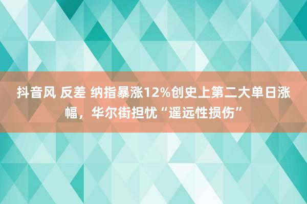 抖音风 反差 纳指暴涨12%创史上第二大单日涨幅，华尔街担忧“遥远性损伤”