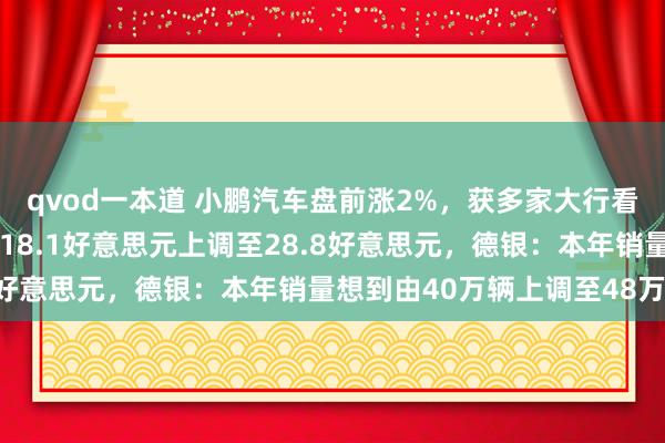 qvod一本道 小鹏汽车盘前涨2%，获多家大行看好！杰富瑞：蓄意价从18.1好意思元上调至28.8好意思元，德银：本年销量想到由40万辆上调至48万辆