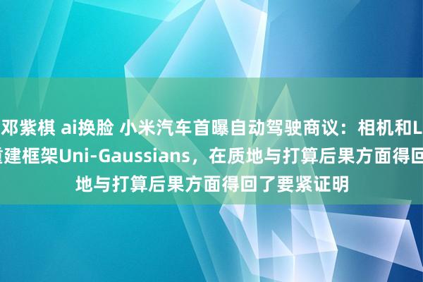 邓紫棋 ai换脸 小米汽车首曝自动驾驶商议：相机和LiDAR集会重建框架Uni-Gaussians，在质地与打算后果方面得回了要紧证明