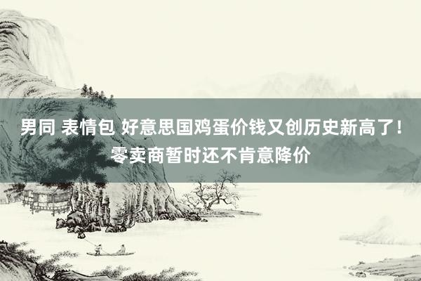 男同 表情包 好意思国鸡蛋价钱又创历史新高了！零卖商暂时还不肯意降价