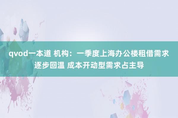 qvod一本道 机构：一季度上海办公楼租借需求逐步回温 成本开动型需求占主导
