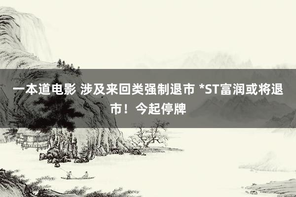 一本道电影 涉及来回类强制退市 *ST富润或将退市！今起停牌