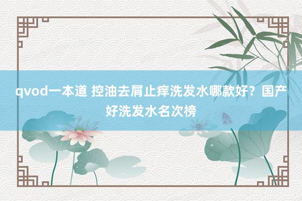 qvod一本道 控油去屑止痒洗发水哪款好？国产好洗发水名次榜