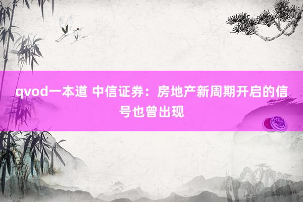 qvod一本道 中信证券：房地产新周期开启的信号也曾出现