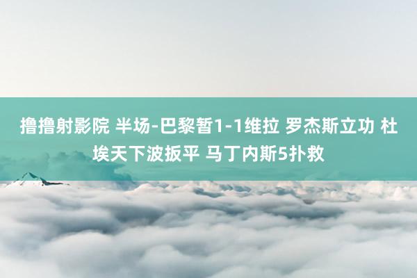 撸撸射影院 半场-巴黎暂1-1维拉 罗杰斯立功 杜埃天下波扳平 马丁内斯5扑救