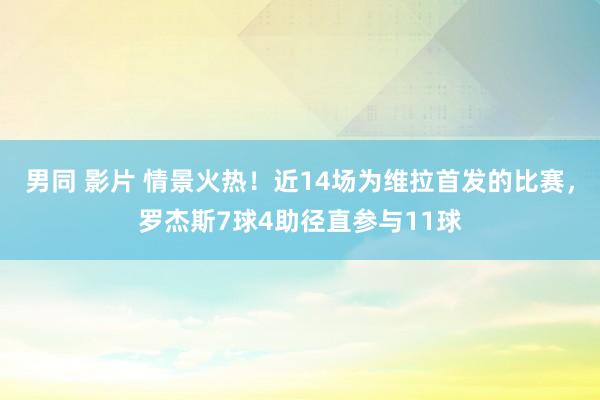 男同 影片 情景火热！近14场为维拉首发的比赛，罗杰斯7球4助径直参与11球