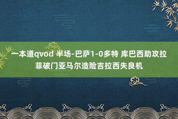 一本道qvod 半场-巴萨1-0多特 库巴西助攻拉菲破门亚马尔造险吉拉西失良机