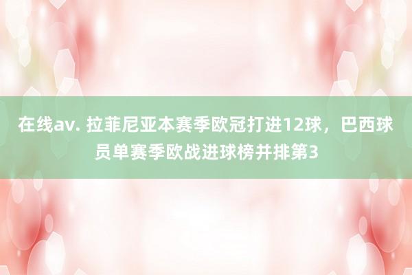 在线av. 拉菲尼亚本赛季欧冠打进12球，巴西球员单赛季欧战进球榜并排第3
