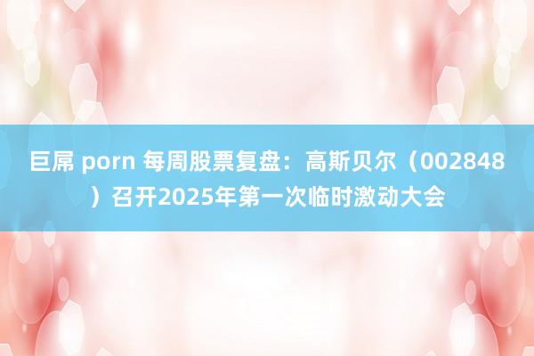 巨屌 porn 每周股票复盘：高斯贝尔（002848）召开2025年第一次临时激动大会