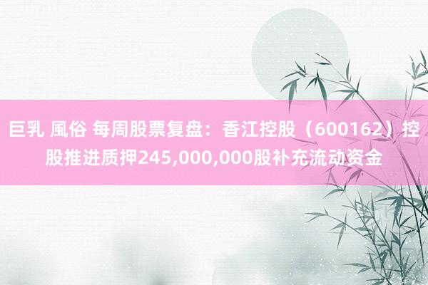 巨乳 風俗 每周股票复盘：香江控股（600162）控股推进质押245，000，000股补充流动资金