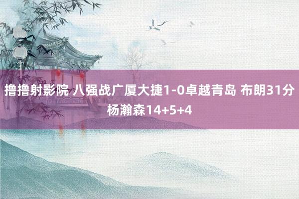 撸撸射影院 八强战广厦大捷1-0卓越青岛 布朗31分杨瀚森14+5+4