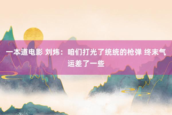 一本道电影 刘炜：咱们打光了统统的枪弹 终末气运差了一些