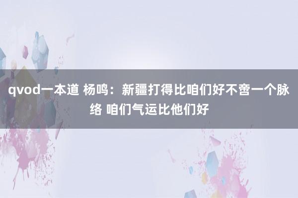 qvod一本道 杨鸣：新疆打得比咱们好不啻一个脉络 咱们气运比他们好
