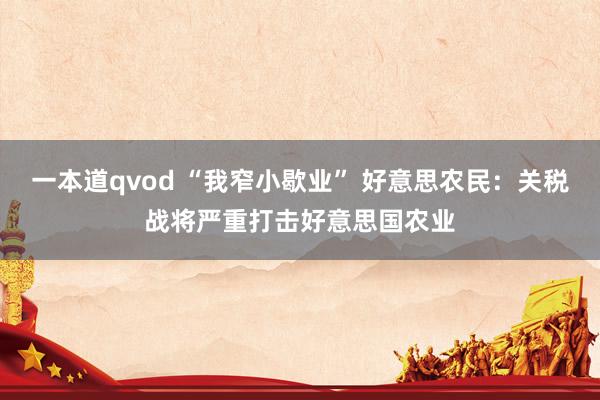 一本道qvod “我窄小歇业” 好意思农民：关税战将严重打击好意思国农业