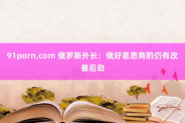91porn，com 俄罗斯外长：俄好意思商酌仍有改善后劲