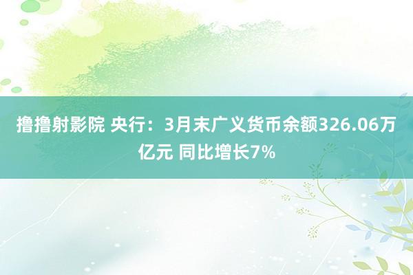 撸撸射影院 央行：3月末广义货币余额326.06万亿元 同比增长7%